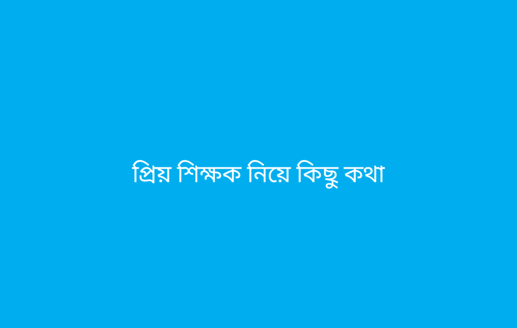 প্রিয় শিক্ষক নিয়ে কিছু কথা