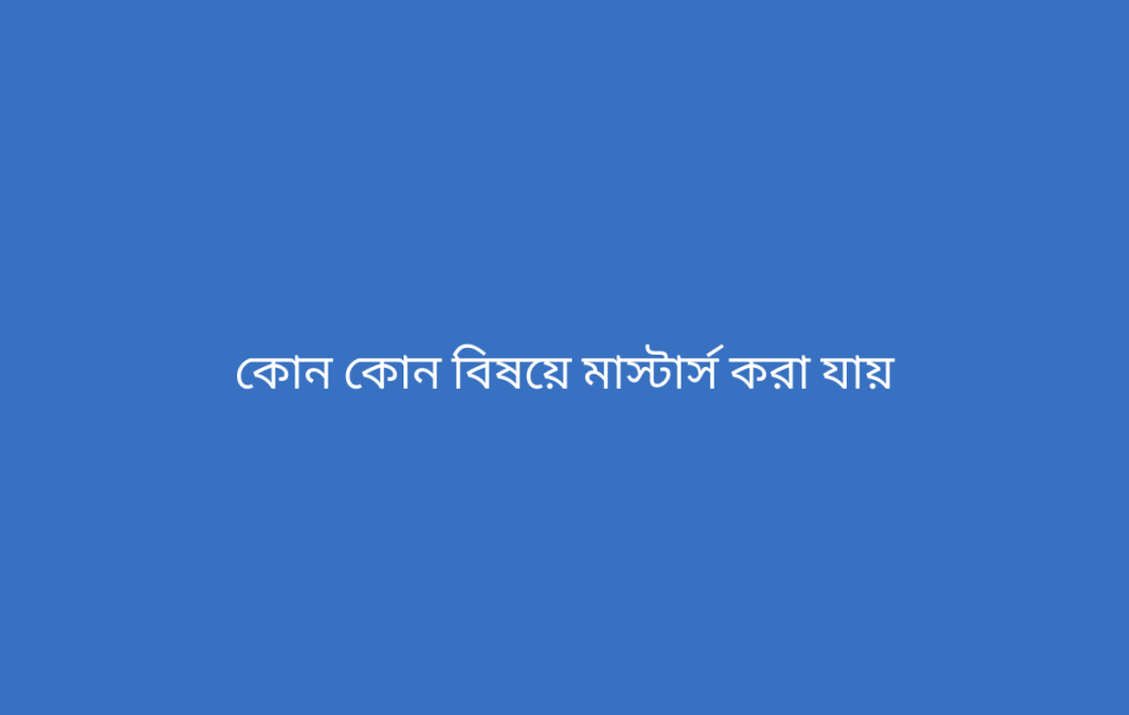 কোন কোন বিষয়ে মাস্টার্স করা যায়